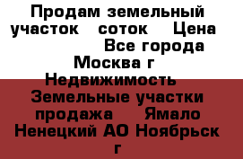 Продам земельный участок 7 соток. › Цена ­ 1 200 000 - Все города, Москва г. Недвижимость » Земельные участки продажа   . Ямало-Ненецкий АО,Ноябрьск г.